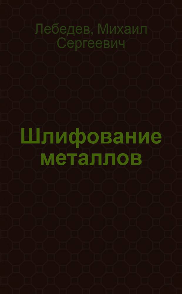 Шлифование металлов : Пособие для повышения квалификации рабочих-шлифовщиков