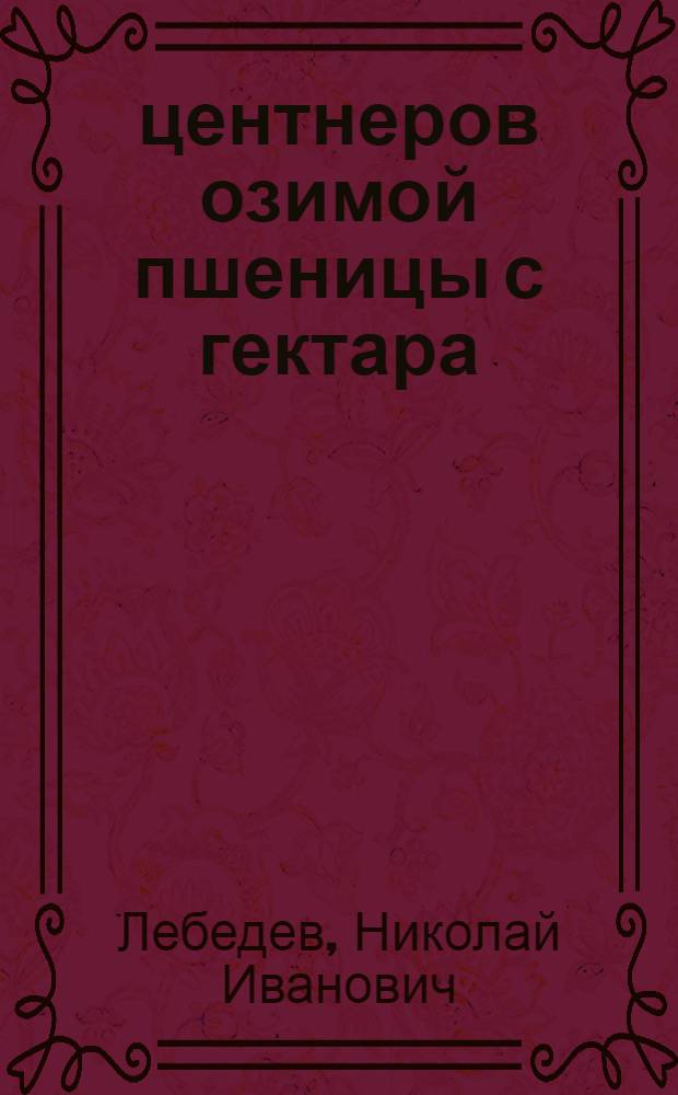 40 центнеров озимой пшеницы с гектара : Опыт выращивания высокого урожая озимой пшеницы в колхозе им. Сталина Единец. района