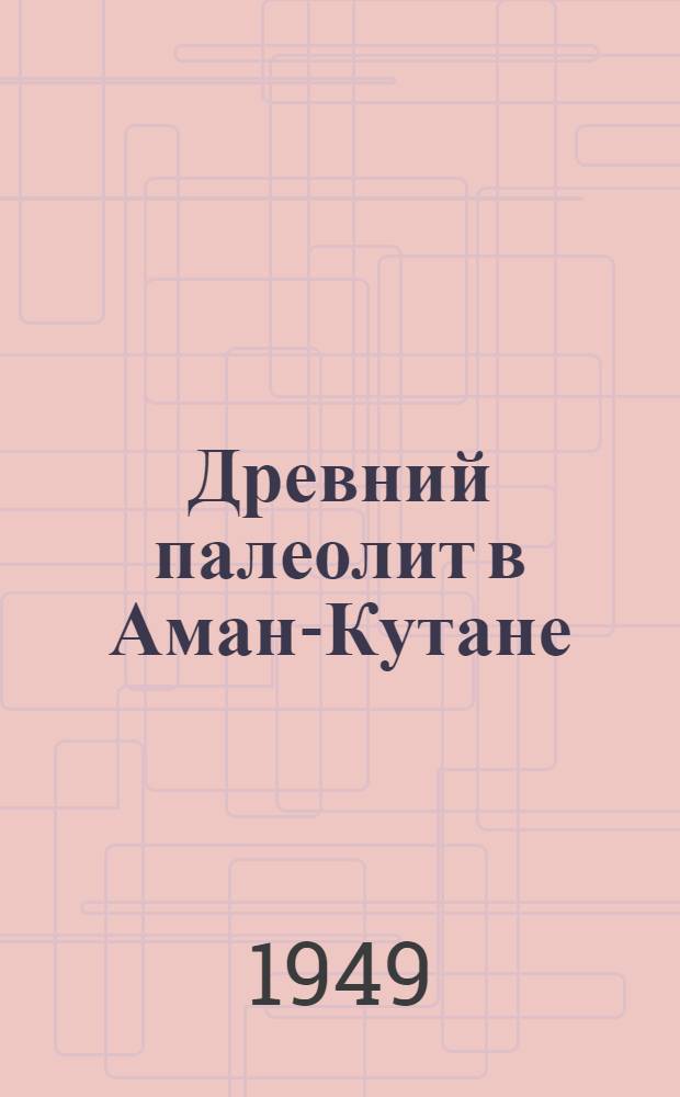 Древний палеолит в Аман-Кутане : (Предварит. сообщение)