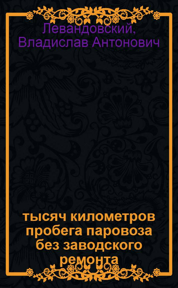 500 тысяч километров пробега паровоза без заводского ремонта : Методы работы машиниста Агафонова П.А.