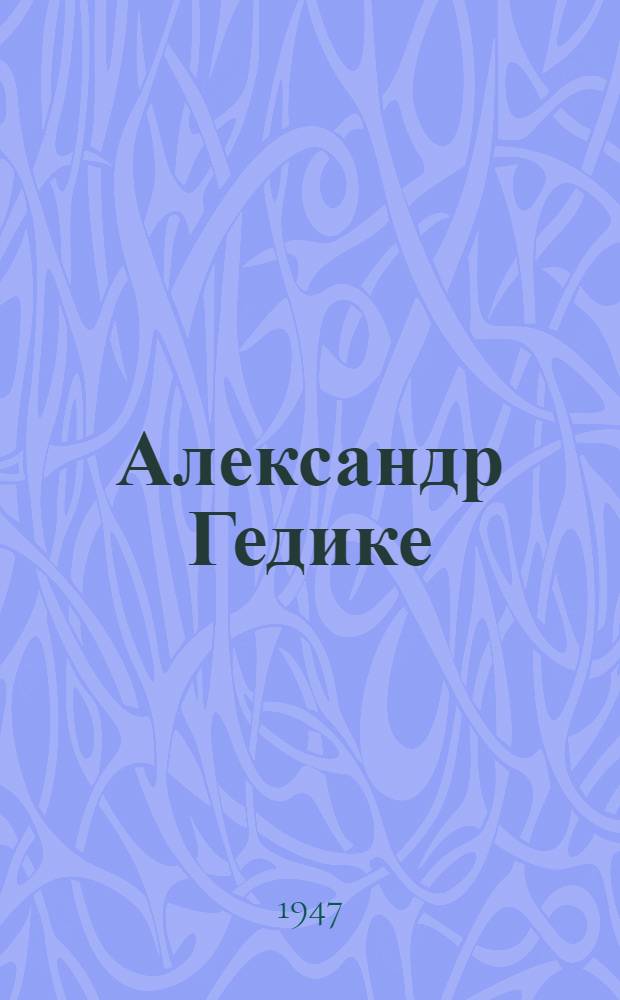 Александр Гедике : Жизнь и творчество