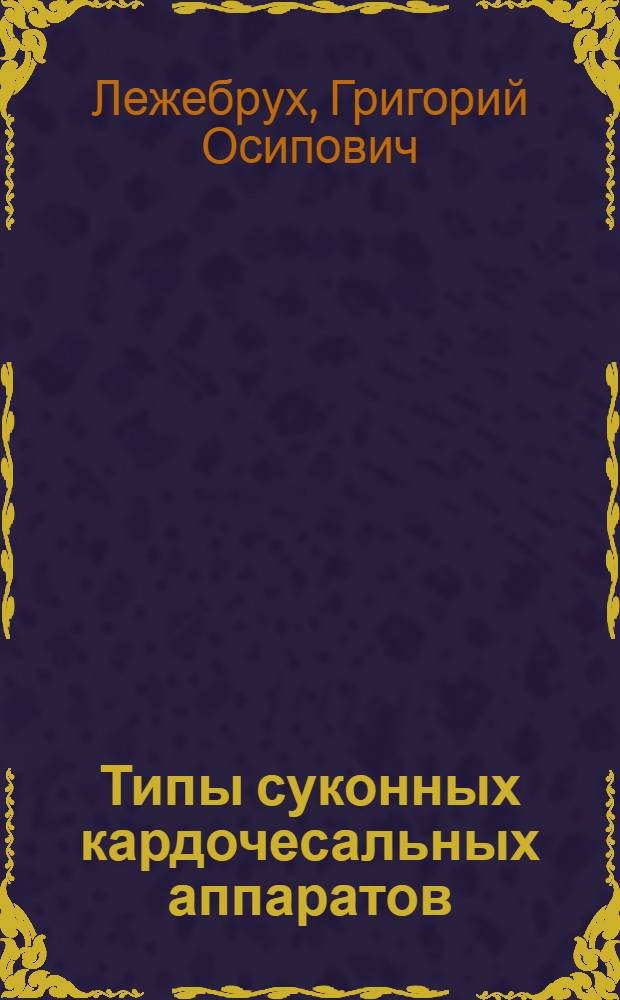 Типы суконных кардочесальных аппаратов : Из работ Науч.-исслед. ин-та шерстяной пром-сти