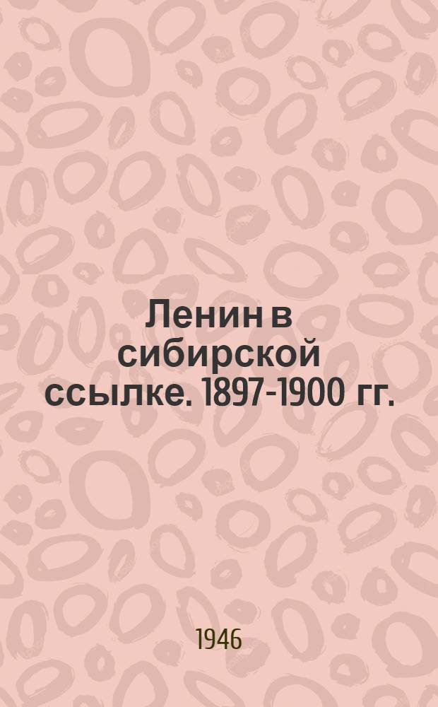 Ленин в сибирской ссылке. 1897-1900 гг.