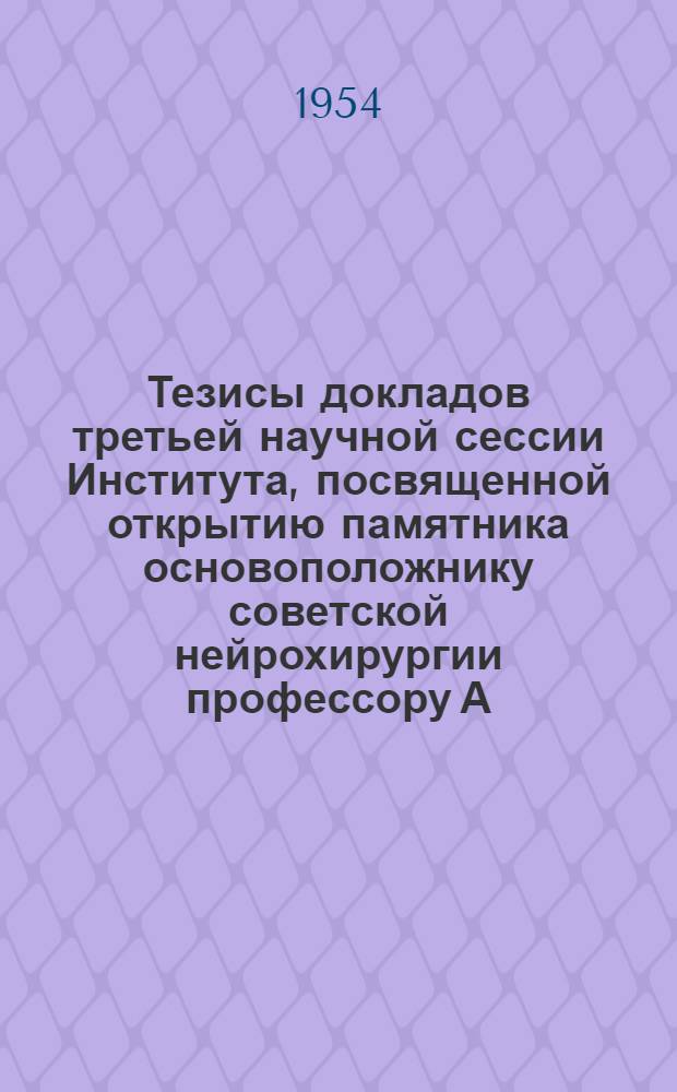 Тезисы докладов третьей научной сессии Института, посвященной открытию памятника основоположнику советской нейрохирургии профессору А.Л. Поленову, по проблеме "Восстановление и замещение функций при опухолях и травме центральной нервной системы" 25-27 октября 1954 г.