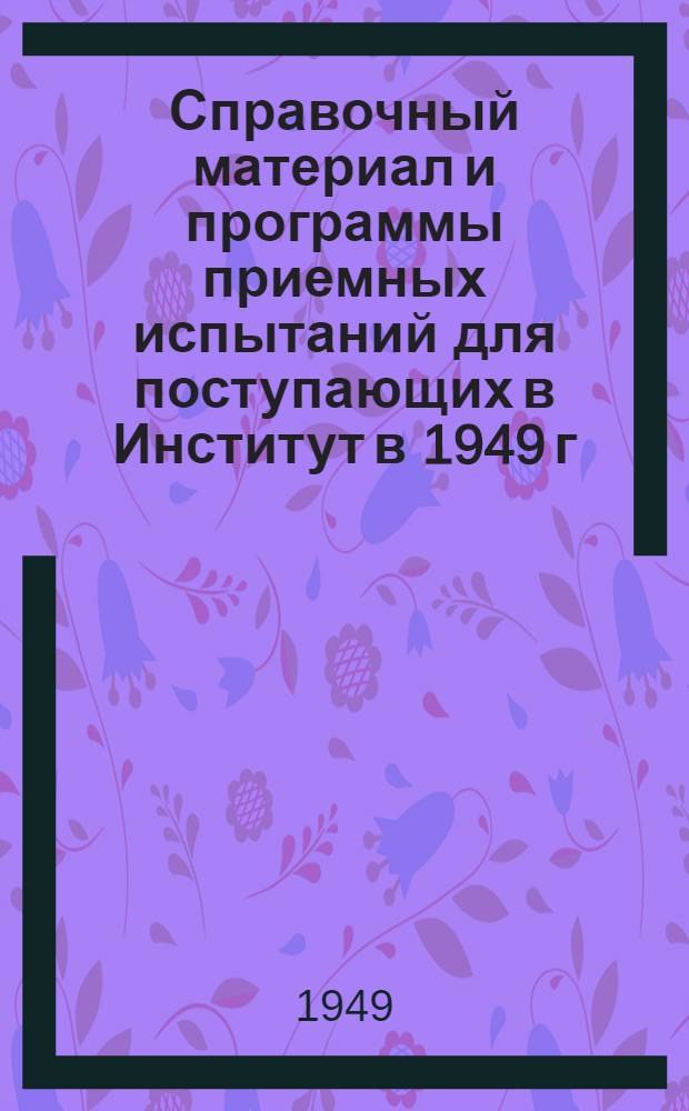 Справочный материал и программы приемных испытаний для поступающих в Институт в 1949 г.