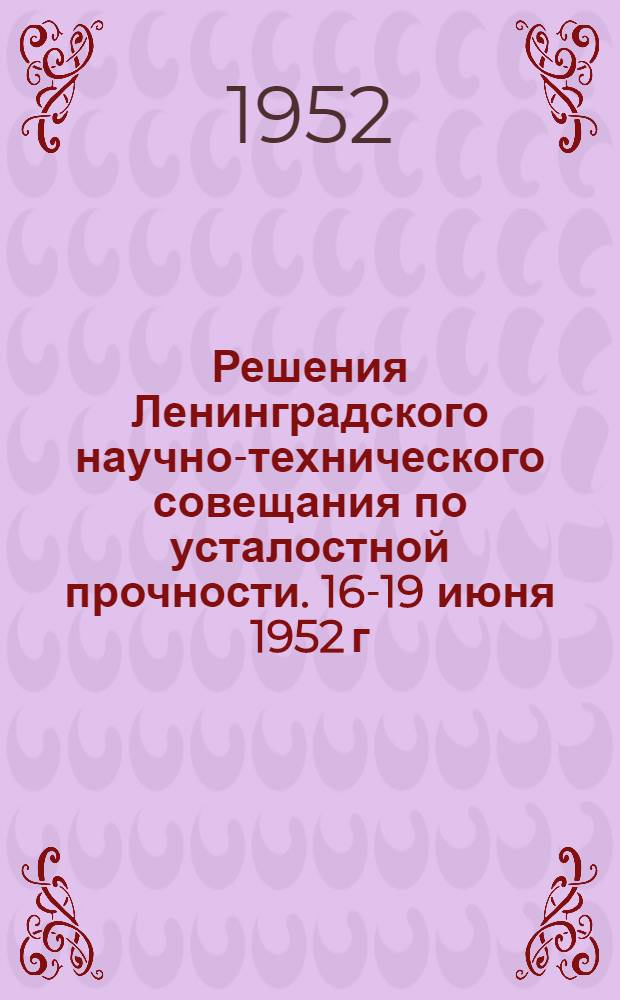 Решения Ленинградского научно-технического совещания по усталостной прочности. 16-19 июня 1952 г.