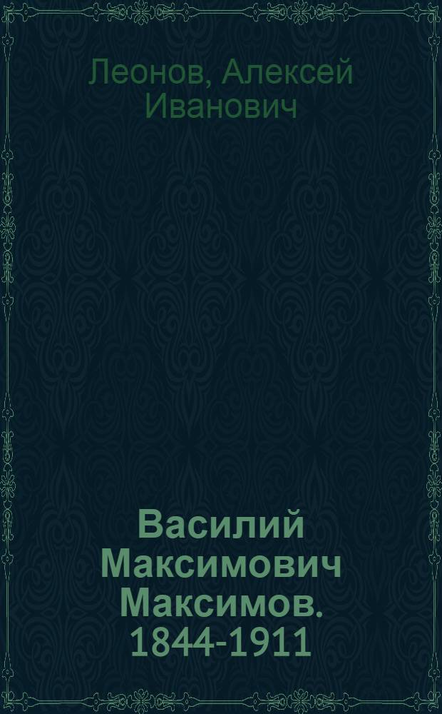 Василий Максимович Максимов. 1844-1911 : Автореферат дисс., представл. в Учен. совет Ин-та изобраз. искусств им. В.И.Сурикова Акад. художеств СССР на предмет соискания учен. степени кандидата искусствовед. наук