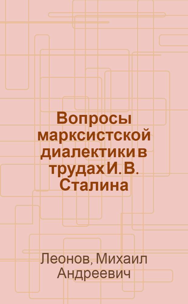 Вопросы марксистской диалектики в трудах И. В. Сталина : Расшир. стенограмма лекции, прочит. в Центр. лектории О-ва в Москве