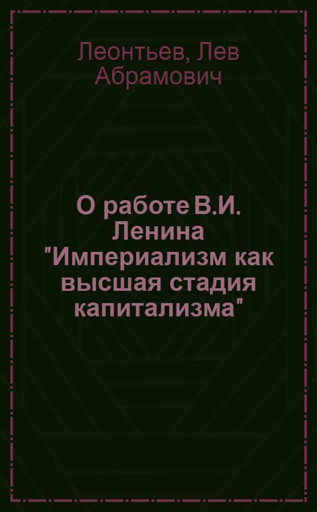 О работе В.И. Ленина "Империализм как высшая стадия капитализма" : Расшир. стенограмма публичной лекции, прочит. в Москве по поручению Всесоюз. о-ва по распространению полит. и науч. знаний