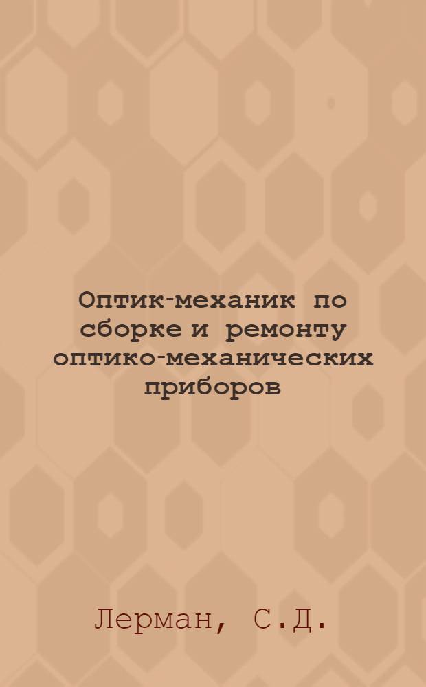 Оптик-механик по сборке и ремонту оптико-механических приборов : Одобр. Учен. сов. проф.-техн. образования в качестве учебника для ремесл. училищ