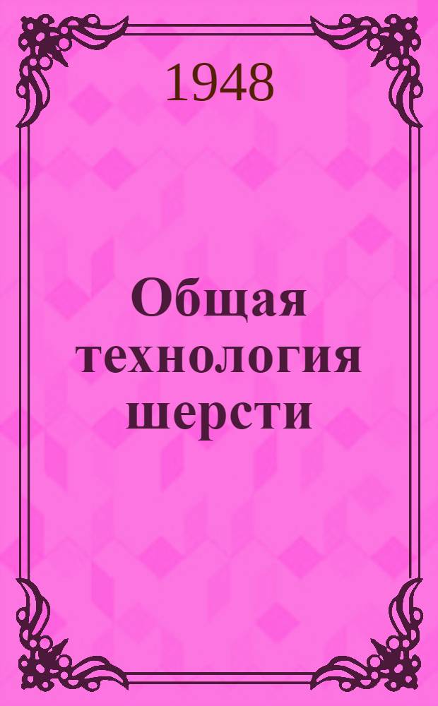 Общая технология шерсти : Утв. Учен. сов. профтехн. образования М-ва труд. резервов СССР и Метод. сов. М-ва текстильной пром-сти СССР в качестве учебника для школ ФЗО и по техминимуму для рабочих