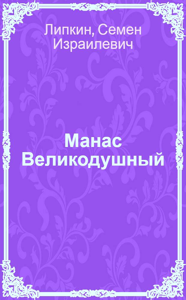 Манас Великодушный : Повесть о древних кирг. богатырях : Для сред. и ст. возраста