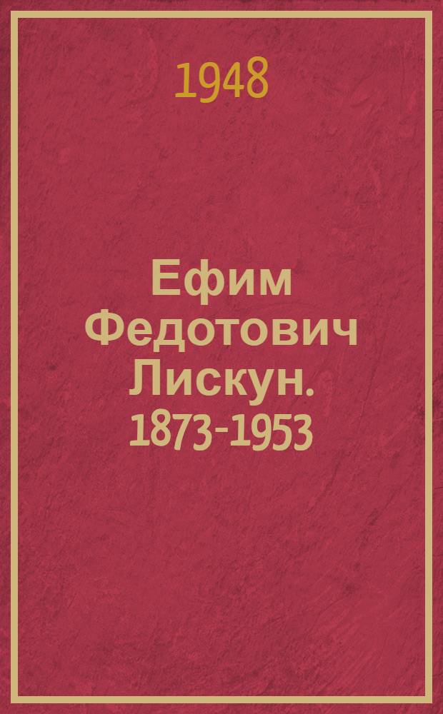 Ефим Федотович Лискун. 1873-1953 : К 75-летию со дня рождения и к 50-летию науч., пед. и обществ. деятельности