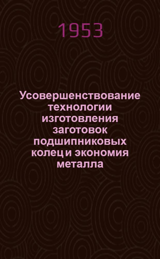 Усовершенствование технологии изготовления заготовок подшипниковых колец и экономия металла : Опыт 1-го гос. подшипникового завода им. Л.М. Кагановича