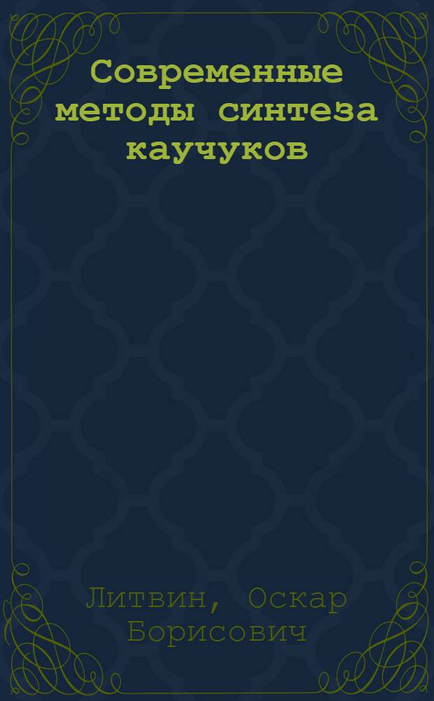 Современные методы синтеза каучуков : (По материалам лекций, прочит. для членов ВНИТО резинщиков)