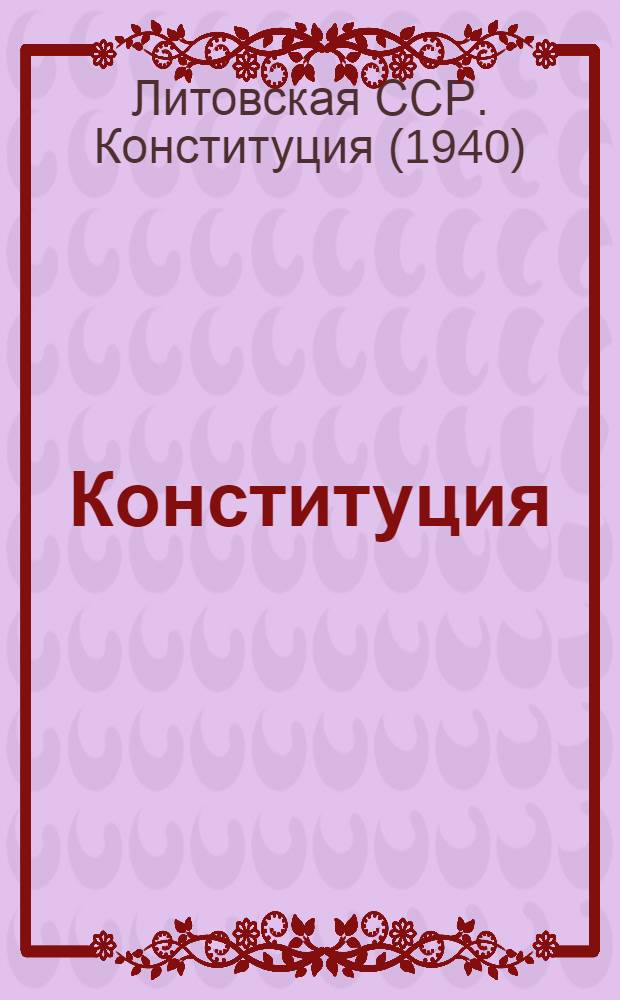 Конституция (основной закон) Литовской Советской Социалистической Республики : С изм. и доп., принятыми II, III и IV сессиями Верховного Совета Литовской ССР