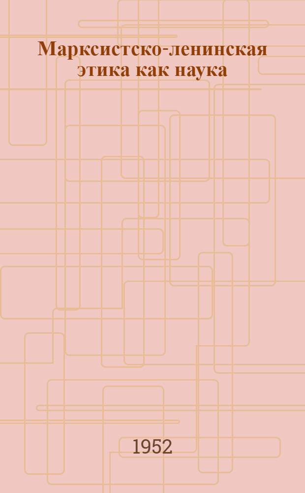 Марксистско-ленинская этика как наука : Стенограмма публичной лекции