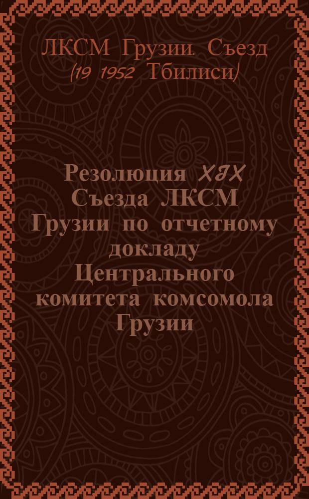 Резолюция XIX Съезда ЛКСМ Грузии по отчетному докладу Центрального комитета комсомола Грузии : (Принята 17 мая 1952 г.)