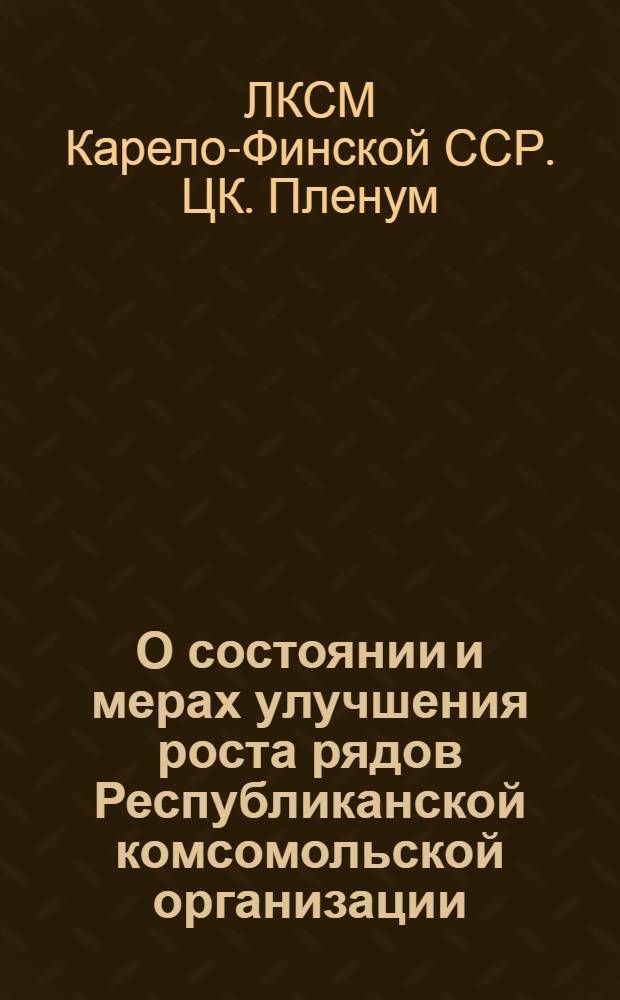 О состоянии и мерах улучшения роста рядов Республиканской комсомольской организации : Постановление IV пленума ЦК ЛКСМ Карело-Финской ССР от 2 окт. 1952 г