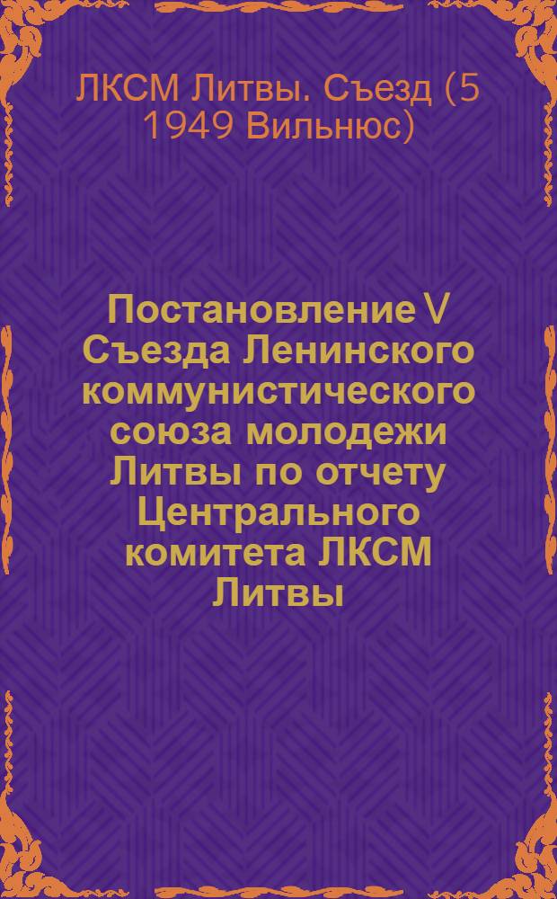 Постановление V Съезда Ленинского коммунистического союза молодежи Литвы по отчету Центрального комитета ЛКСМ Литвы. 25-26-е января 1949 г. : Проект