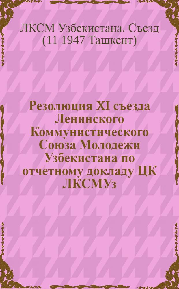 Резолюция XI съезда Ленинского Коммунистического Союза Молодежи Узбекистана по отчетному докладу ЦК ЛКСМУз : Проект