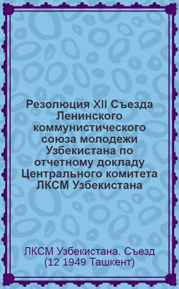 Резолюция XII Съезда Ленинского коммунистического союза молодежи Узбекистана по отчетному докладу Центрального комитета ЛКСМ Узбекистана : Проект