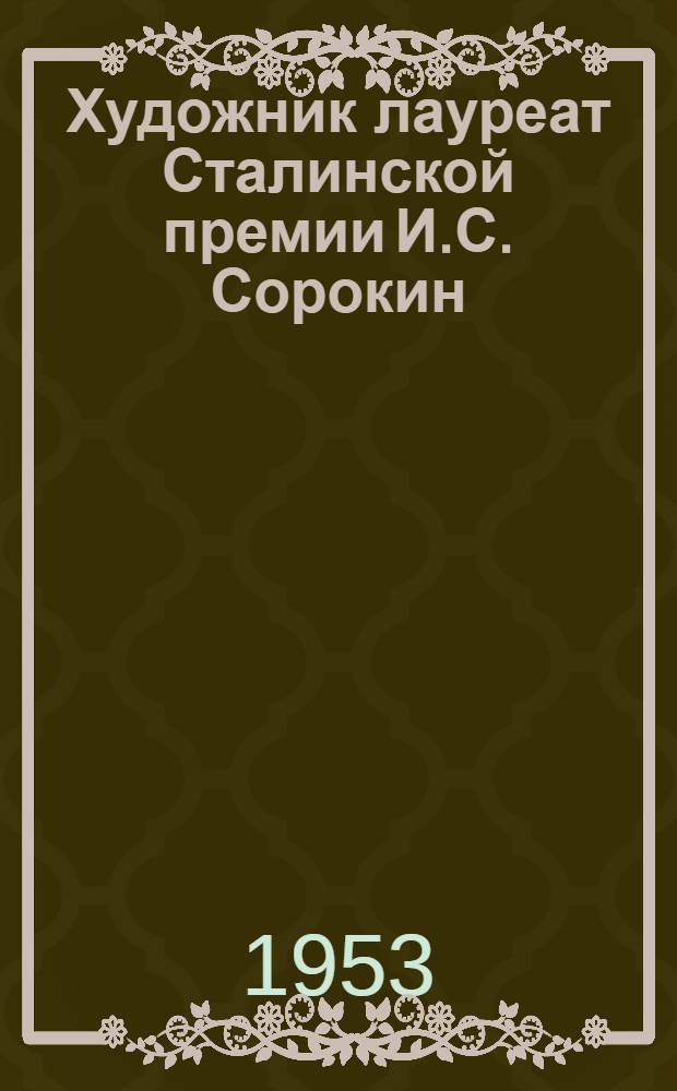 Художник лауреат Сталинской премии И.С. Сорокин : Биобиблиогр. материалы