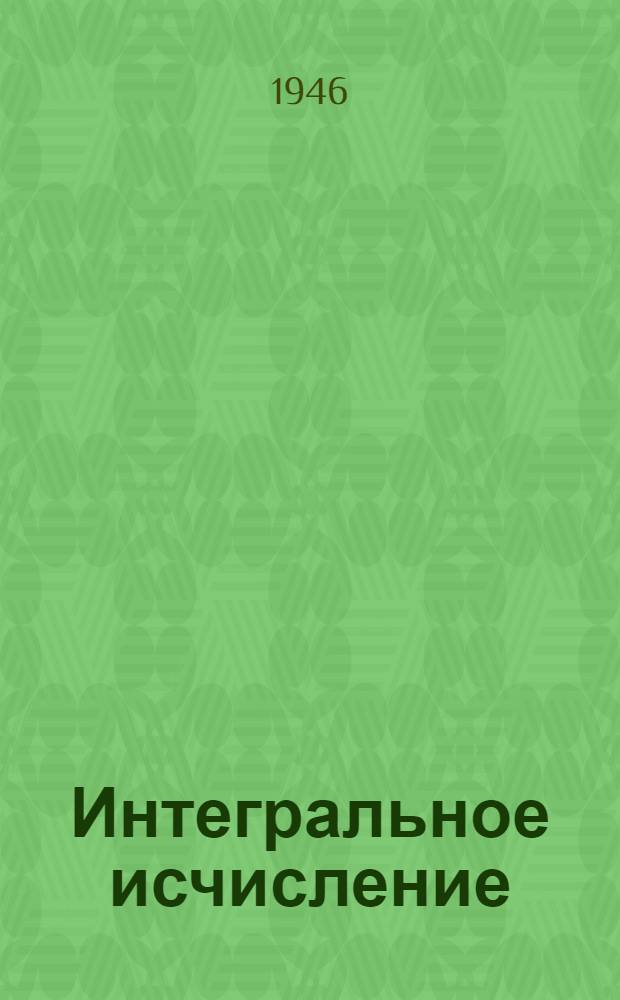 Интегральное исчисление : (Допущен. ВКВШ при СНК СССР в качестве учебника для вузов)