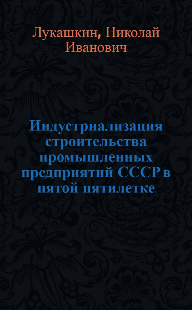 Индустриализация строительства промышленных предприятий СССР в пятой пятилетке : Стенограмма публичной лекции..