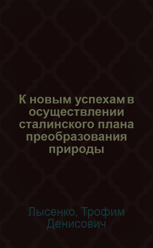 К новым успехам в осуществлении сталинского плана преобразования природы : Сокр. стенограмма речи на встрече с колхозниками Одес. обл. во Всесоюз. с.-х. акад. им. В. И. Ленина 20 февр. 1950 г.