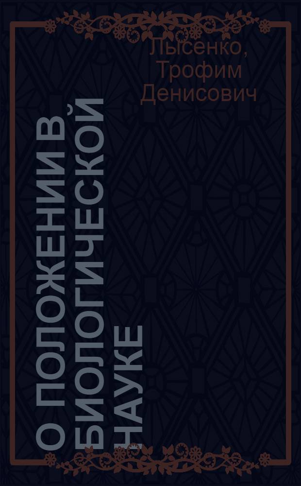 О положении в биологической науке : Доклад на сессии Акад. с.-х. наук им. В.И. Ленина 31 июля 1948 г