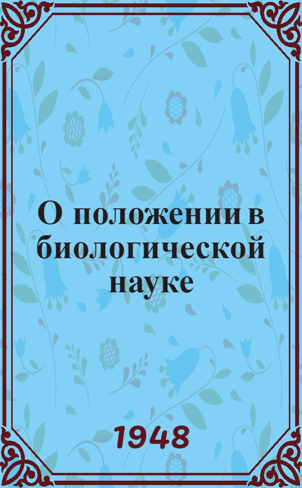 О положении в биологической науке : Доклад на сессии Акад. с.-х. наук им. В.И. Ленина 31-го июля 1948 г