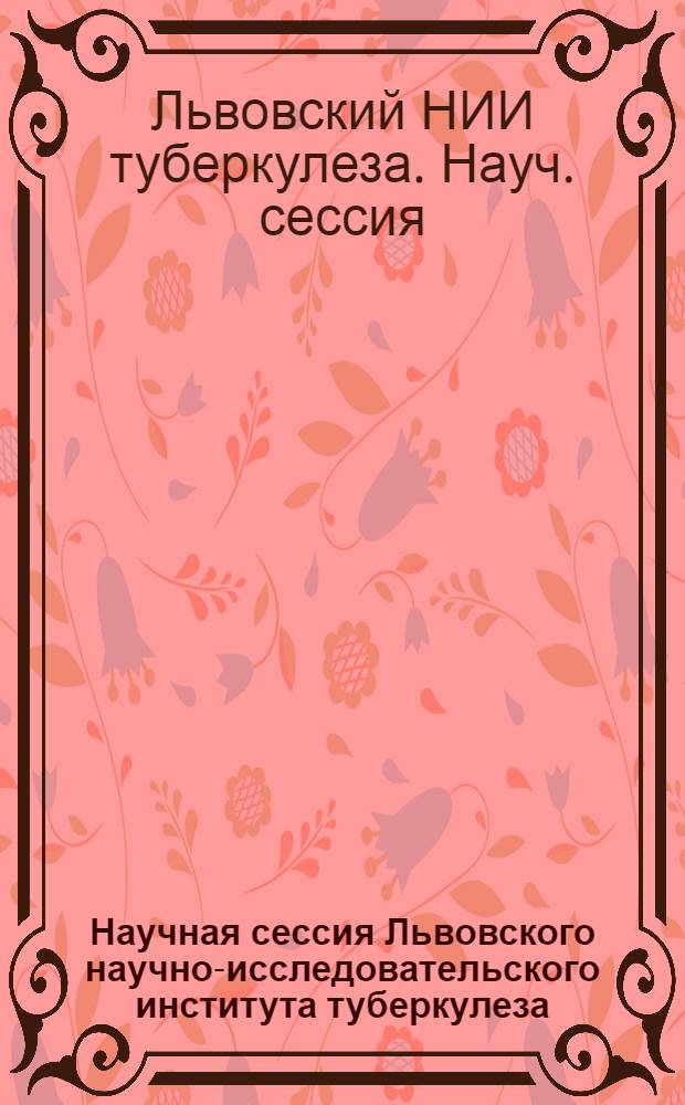 Научная сессия Львовского научно-исследовательского института туберкулеза : (Тезисы докладов)