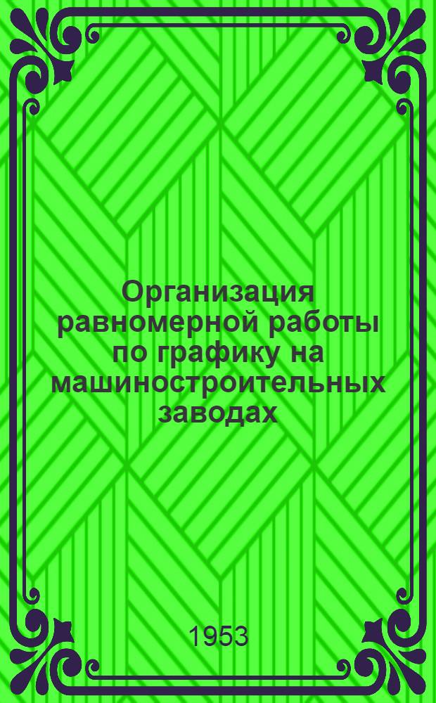 Организация равномерной работы по графику на машиностроительных заводах : (Из опыта передовых заводов) : Стенограмма из цикла лекций для директоров и глав. инженеров машиностроит. предприятий