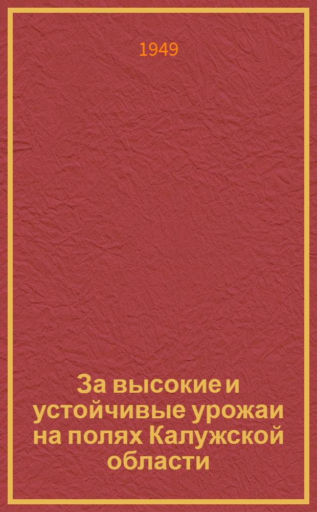 За высокие и устойчивые урожаи на полях Калужской области : Сокр. стенограммы доклада секретаря Обкома ВКП(б) тов. Панова Б.И. и выступлений участников Второго Областного совещания передовиков сельского хозяйства, состоявшегося 1-2-го февр. 1949 г