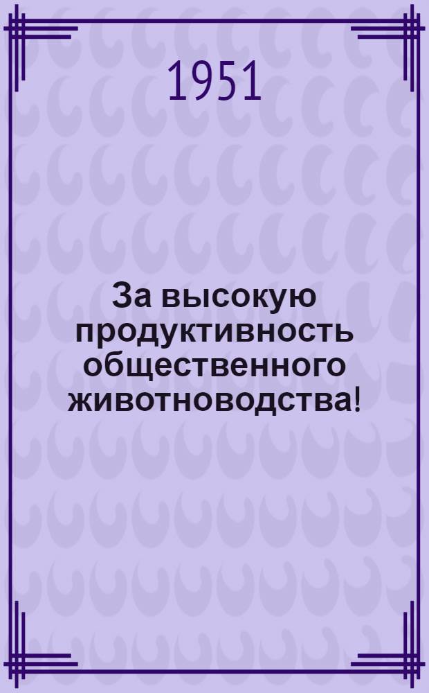 За высокую продуктивность общественного животноводства! : Материалы Совещания передовиков обществ. колхоз. и совхоз. животноводства Вологод. обл. (24-25 дек. 1951 г.)