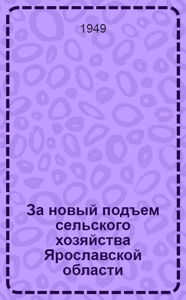 За новый подъем сельского хозяйства Ярославской области : Материалы Обл. совещания передовиков сельского хозяйства 25-26-го марта 1949 г
