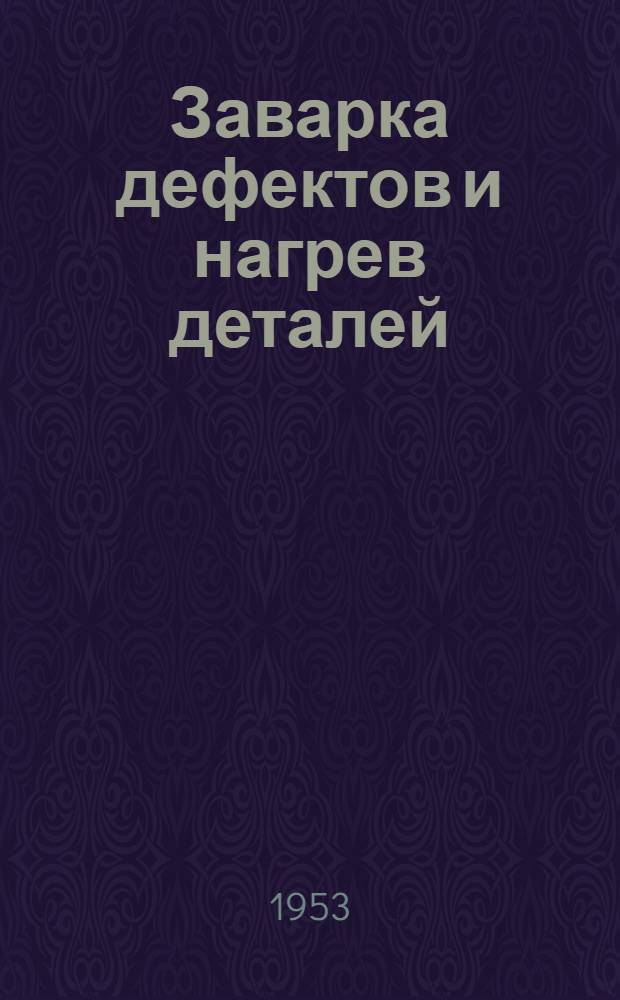 Заварка дефектов и нагрев деталей : (Из опыта Ново-Краматор. завода им. Сталина)