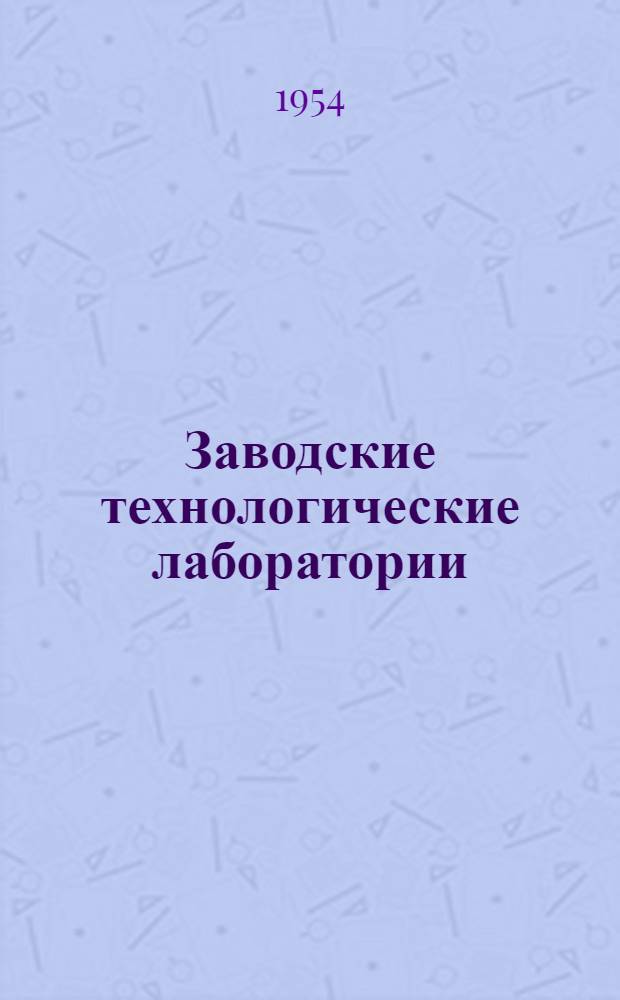 Заводские технологические лаборатории : Сборник : По материалам Науч.-техн. сессии по заводским технол. лабораториям от 20-22 дек. 1951 г. в г. Москве