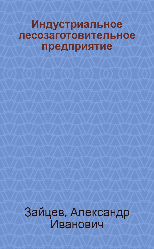 Индустриальное лесозаготовительное предприятие : Опыт работы Кириш. леспромхоза треста "Ленлес"
