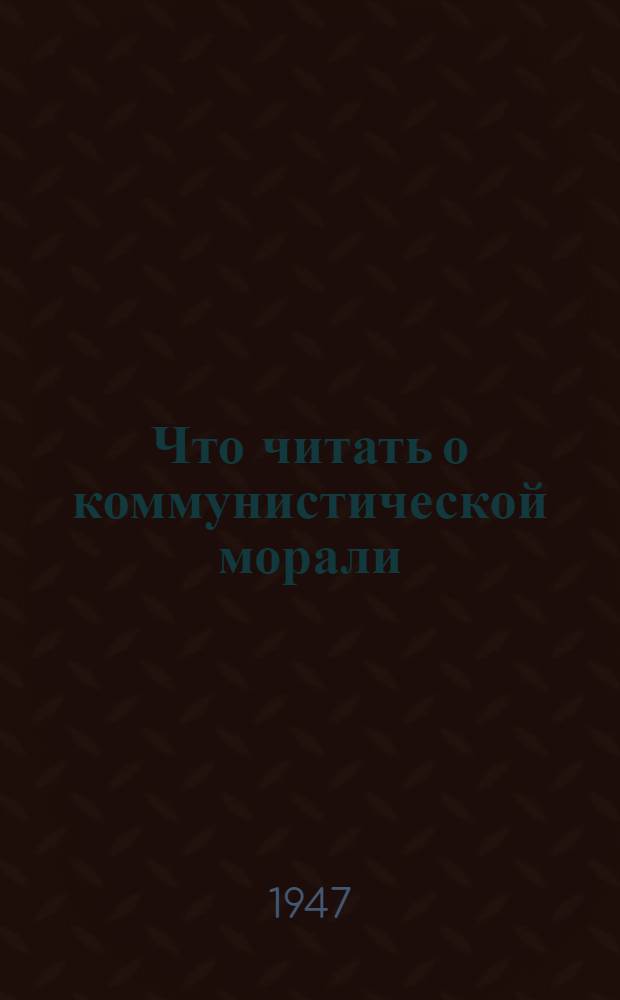 Что читать о коммунистической морали : Рекоменд. указатель литературы