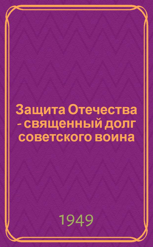 Защита Отечества - священный долг советского воина : Материалы для полит. занятий с солдатами, матросами, сержантами и старшинами вооруж. сил СССР