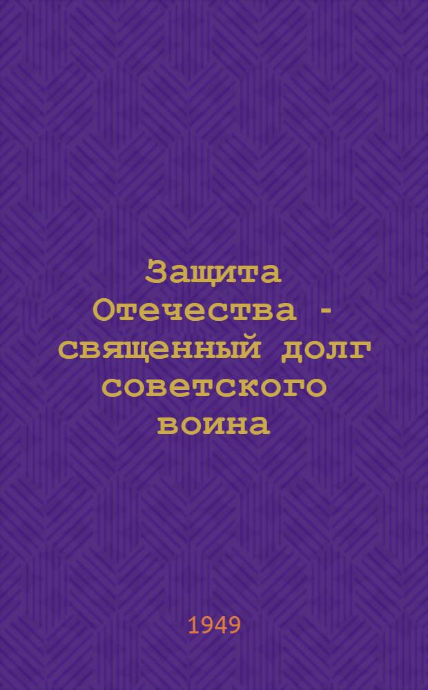 Защита Отечества - священный долг советского воина : Материалы для полит. занятий с солдатами, матросами, сержантами и старшинами вооруж. сил СССР
