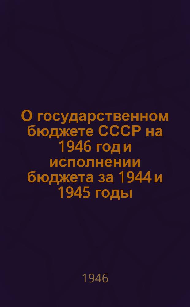 О государственном бюджете СССР на 1946 год и исполнении бюджета за 1944 и 1945 годы : Доклад и заключит. слова министра финансов СССР на 2 сессии Верховного Совета СССР 2 созыва 15-18 окт. 1946 г