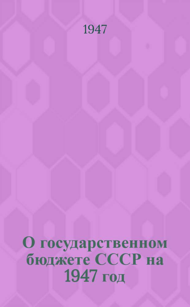 О государственном бюджете СССР на 1947 год : Доклад на заседании 3 сессии Верховного Совета СССР 2 созыва 20 февр. 1947 г