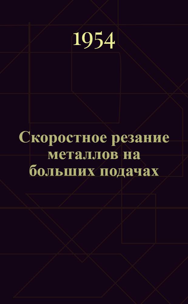 Скоростное резание металлов на больших подачах : Из опыта работы моск. ордена Ленина станкостроит. завода "Красный пролетарий" им. А.И. Ефремова