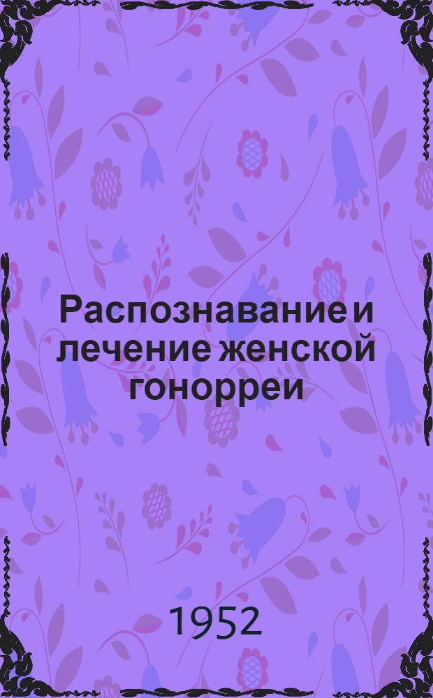 Распознавание и лечение женской гонорреи : (Метод. письмо)