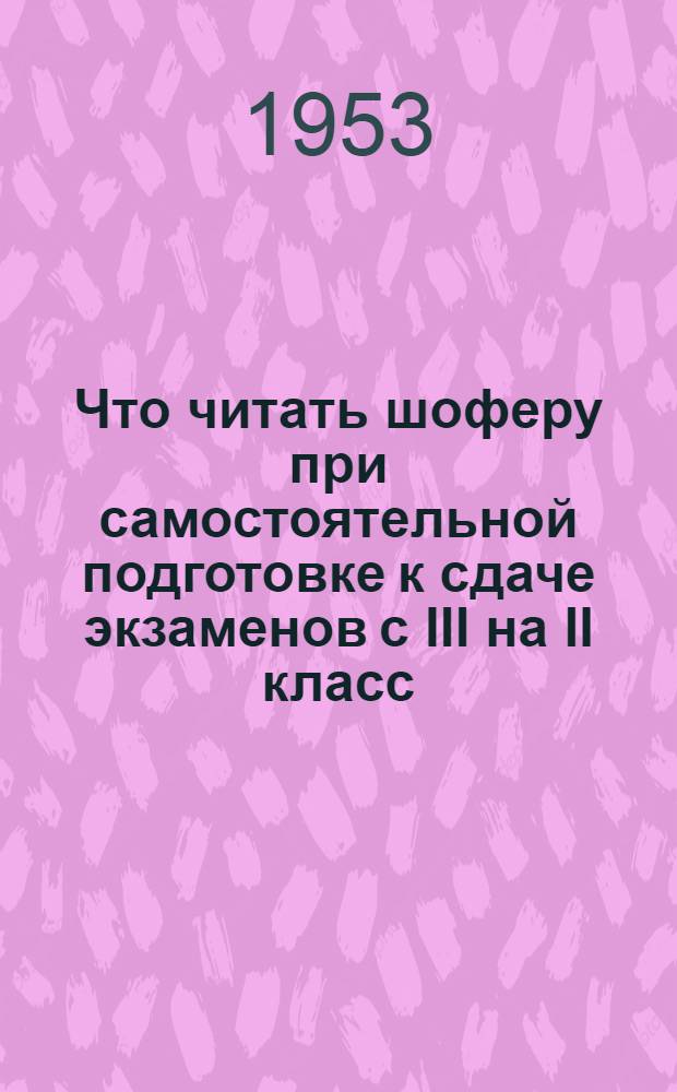 Что читать шоферу при самостоятельной подготовке к сдаче экзаменов с III на II класс : Рек. указатель литературы