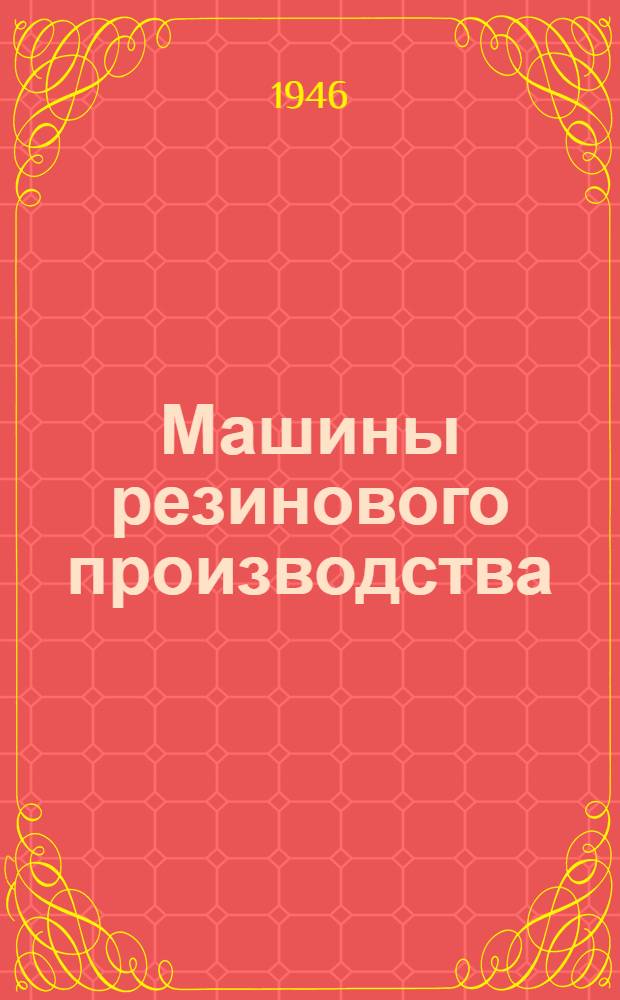Машины резинового производства : Допущ. ГУУЗ Нар. ком. резиновой пром-сти СССР в качестве учеб. пособия для хим. втузов