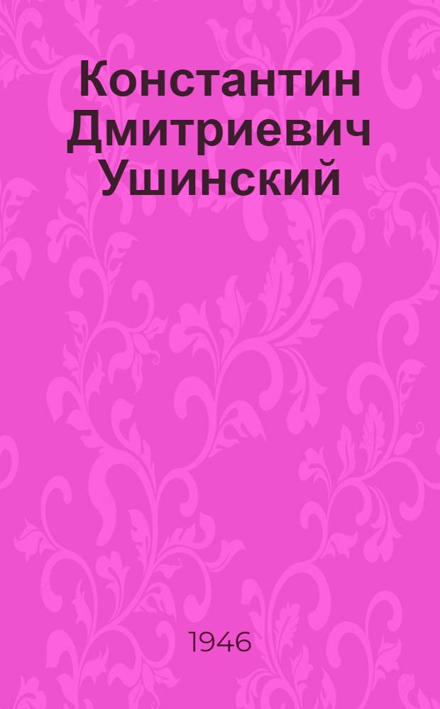 Константин Дмитриевич Ушинский : (К 75-летию со дня смерти) : Краткий библиогр. указатель